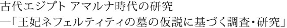 古代エジプト アマルナ時代の研究 ―「王妃ネフェルティティの墓の仮説に基づく調査・研究」