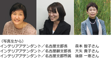 （写真左から）
インテリアアテンダント／名古屋支部長　　森本 智子さん
インテリアアテンダント／名古屋副支部長　大矢 貴子さん
インテリアアテンダント／名古屋支部所属　後藤 一恵さん