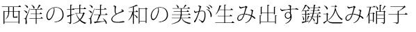 西洋の技法と和の美が生み出す鋳込み硝子