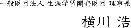 一般財団法人 生涯学習開発財団 理事長 横川 浩